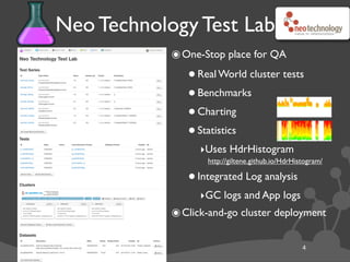 Neo Technology Test Lab
4
๏One-Stop place for QA
•Real World cluster tests
•Benchmarks
•Charting
•Statistics
‣Uses HdrHistogram
http://giltene.github.io/HdrHistogram/
•Integrated Log analysis
‣GC logs and App logs
๏Click-and-go cluster deployment
 