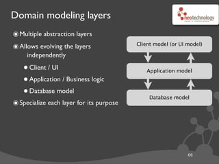 Domain modeling layers
66
Client model (or UI model)
Application model
Database model
๏Multiple abstraction layers
๏Allows evolving the layers
independently
•Client / UI
•Application / Business logic
•Database model
๏Specialize each layer for its purpose
 