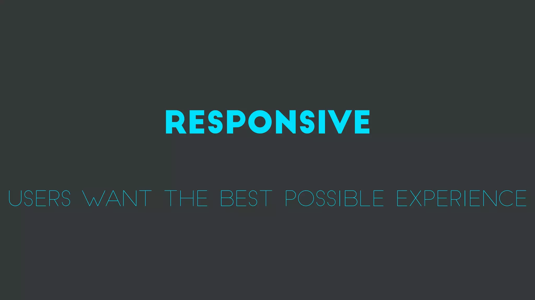 responsive
users want the best possible experience
 