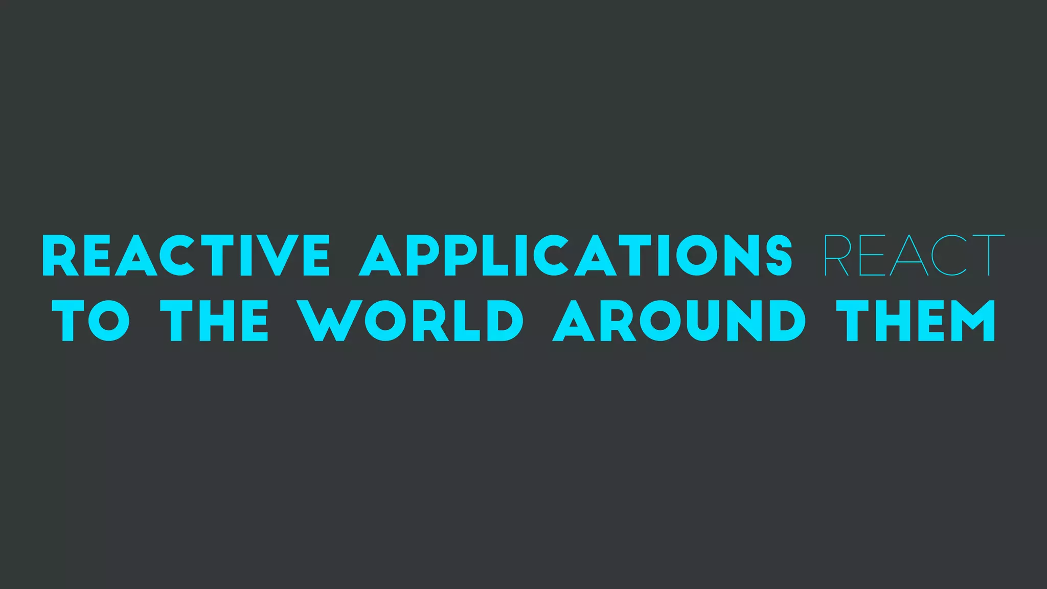 reactive applications react
to the world around them
 