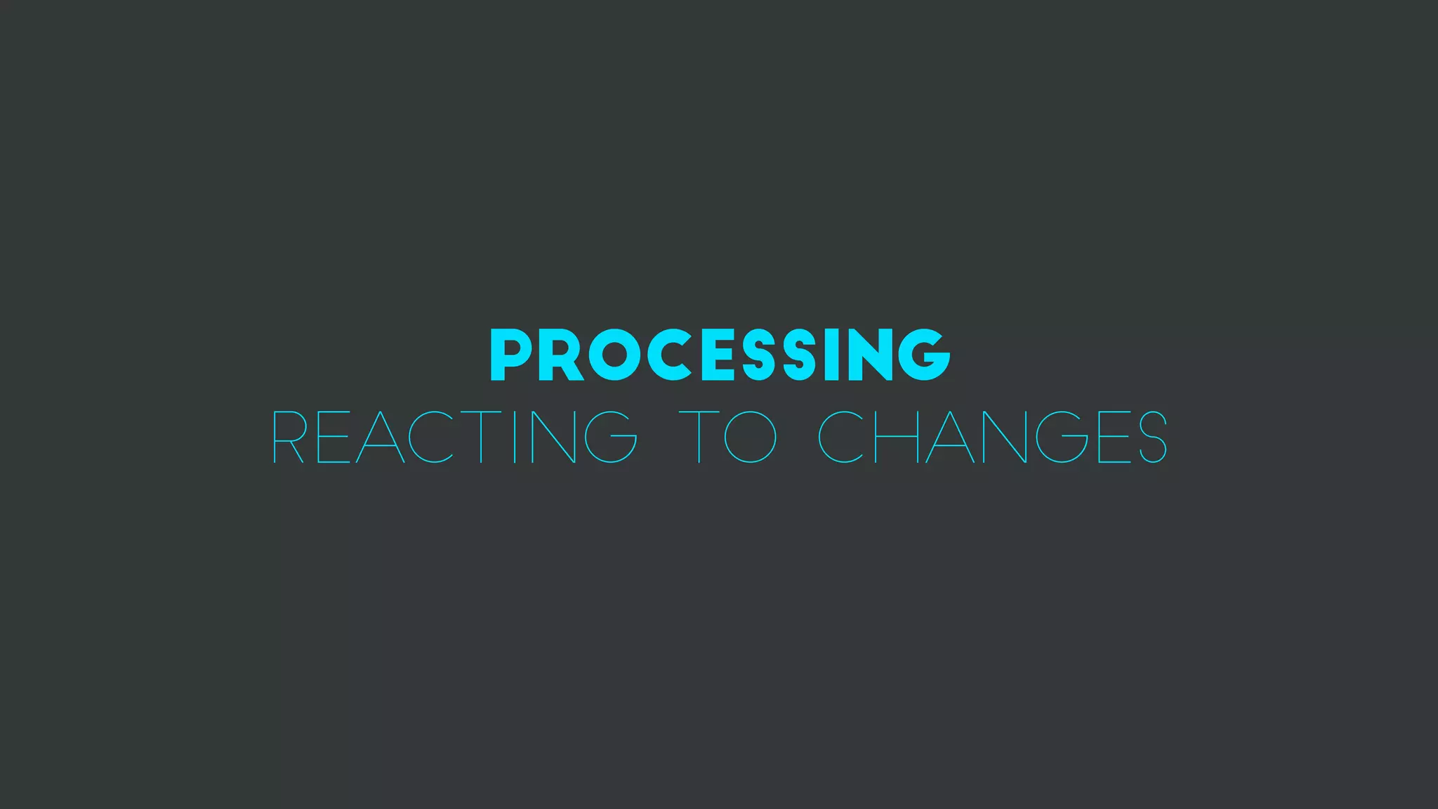 processing
reacting to changes
 