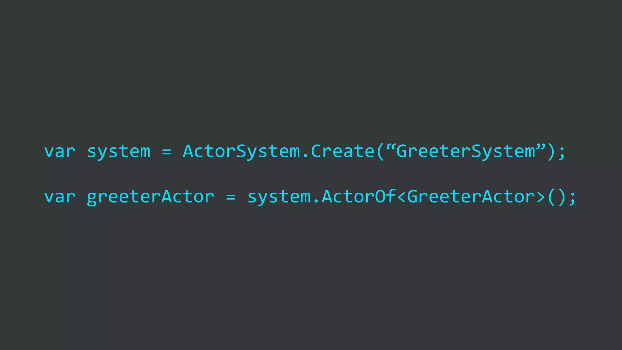 var	
  system	
  =	
  ActorSystem.Create(“GreeterSystem”);	
  
var	
  greeterActor	
  =	
  system.ActorOf<GreeterActor>();
 