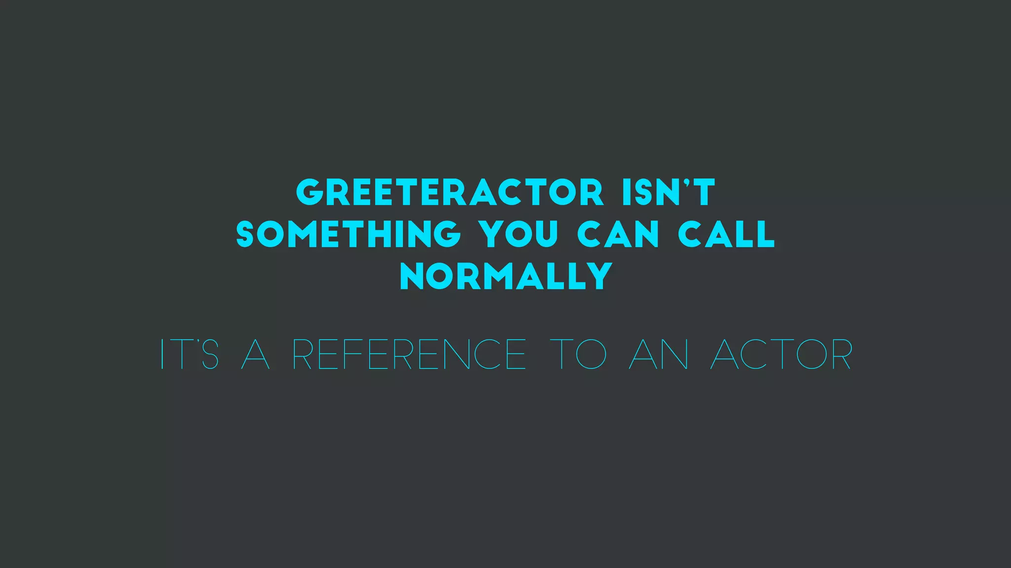 greeteractor isn’t
something you can call
normally
it’s a reference to an actor
 