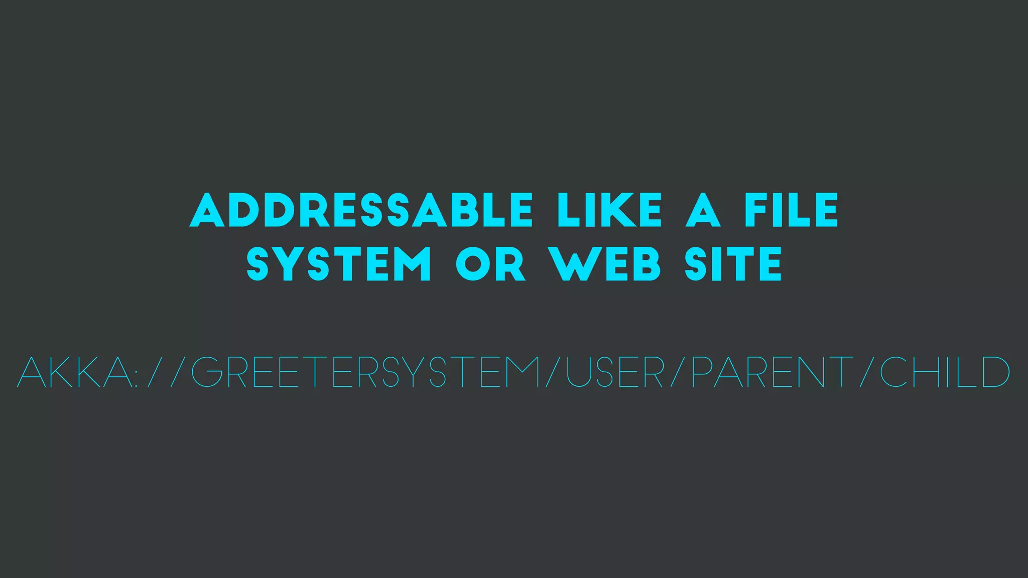 Addressable like a file
system or web site
akka://Greetersystem/user/parent/child
 