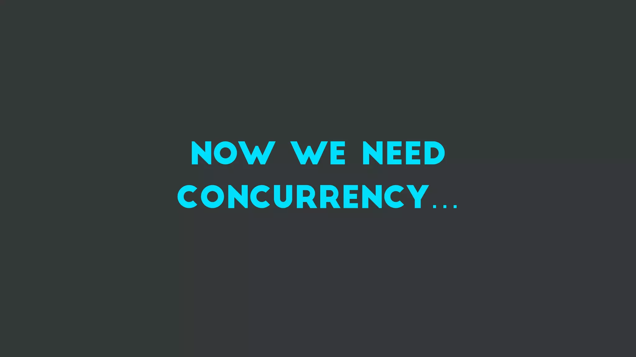 now we need
concurrency…
 
