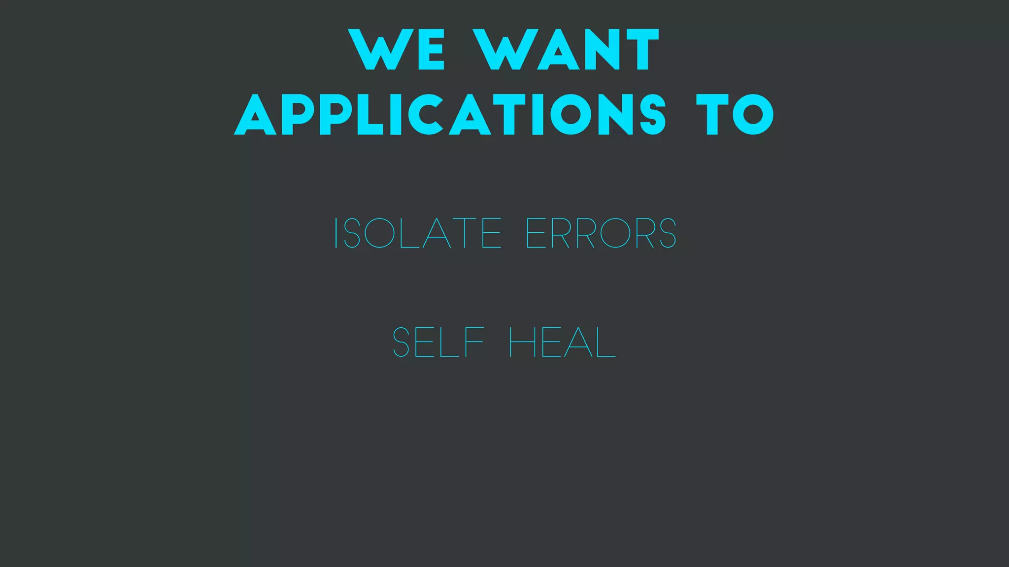WE want
applications to
ISOLATE ERRORS
SELF HEAL
 