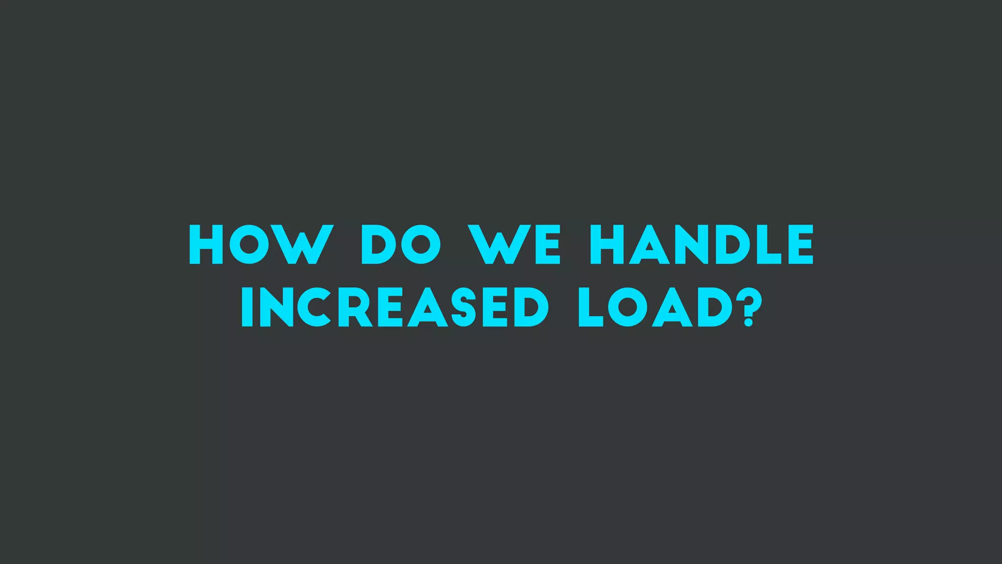 how do we handle
increased load?
 