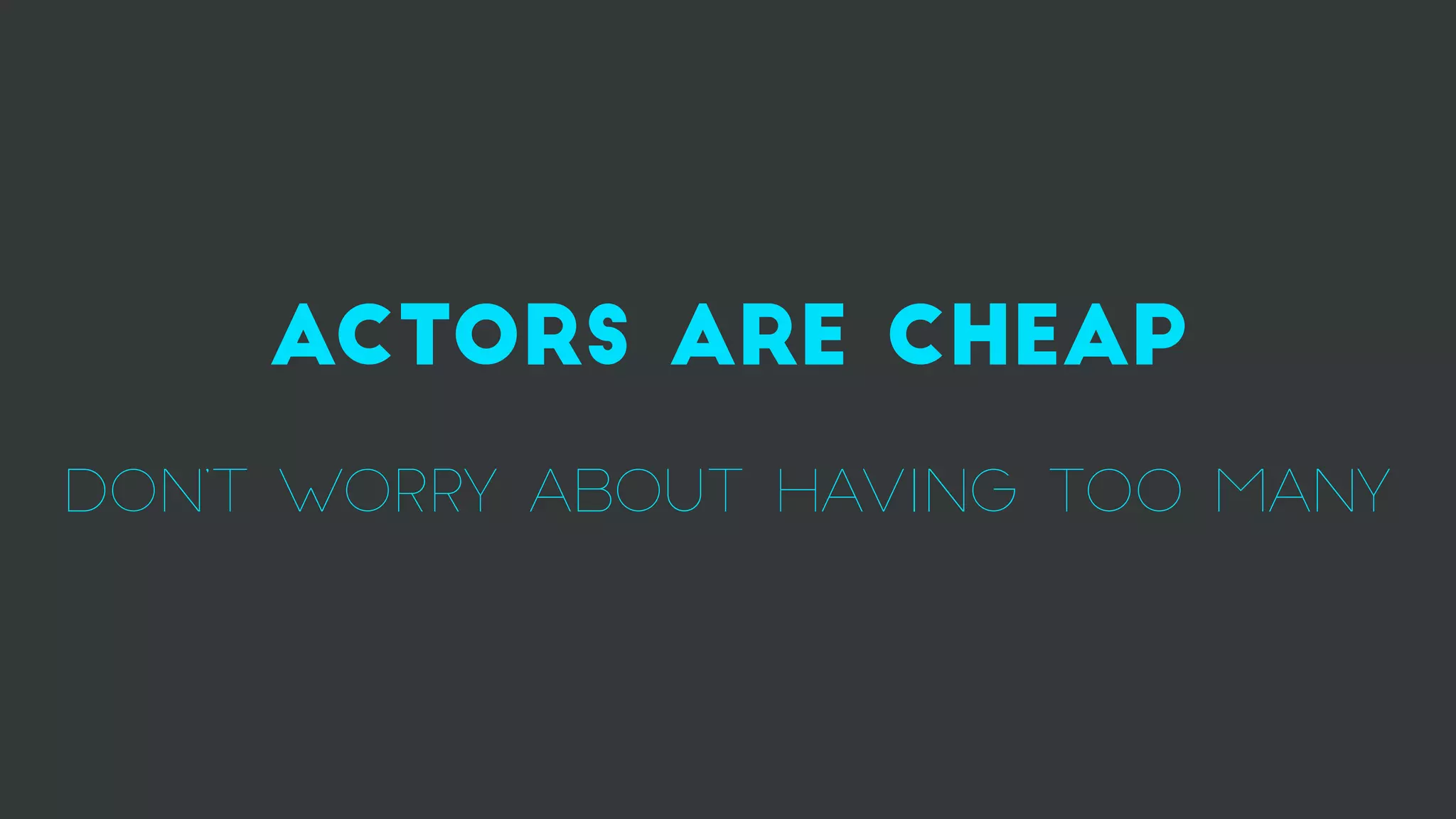 actors are cheap
DON’t worry about having too many
 