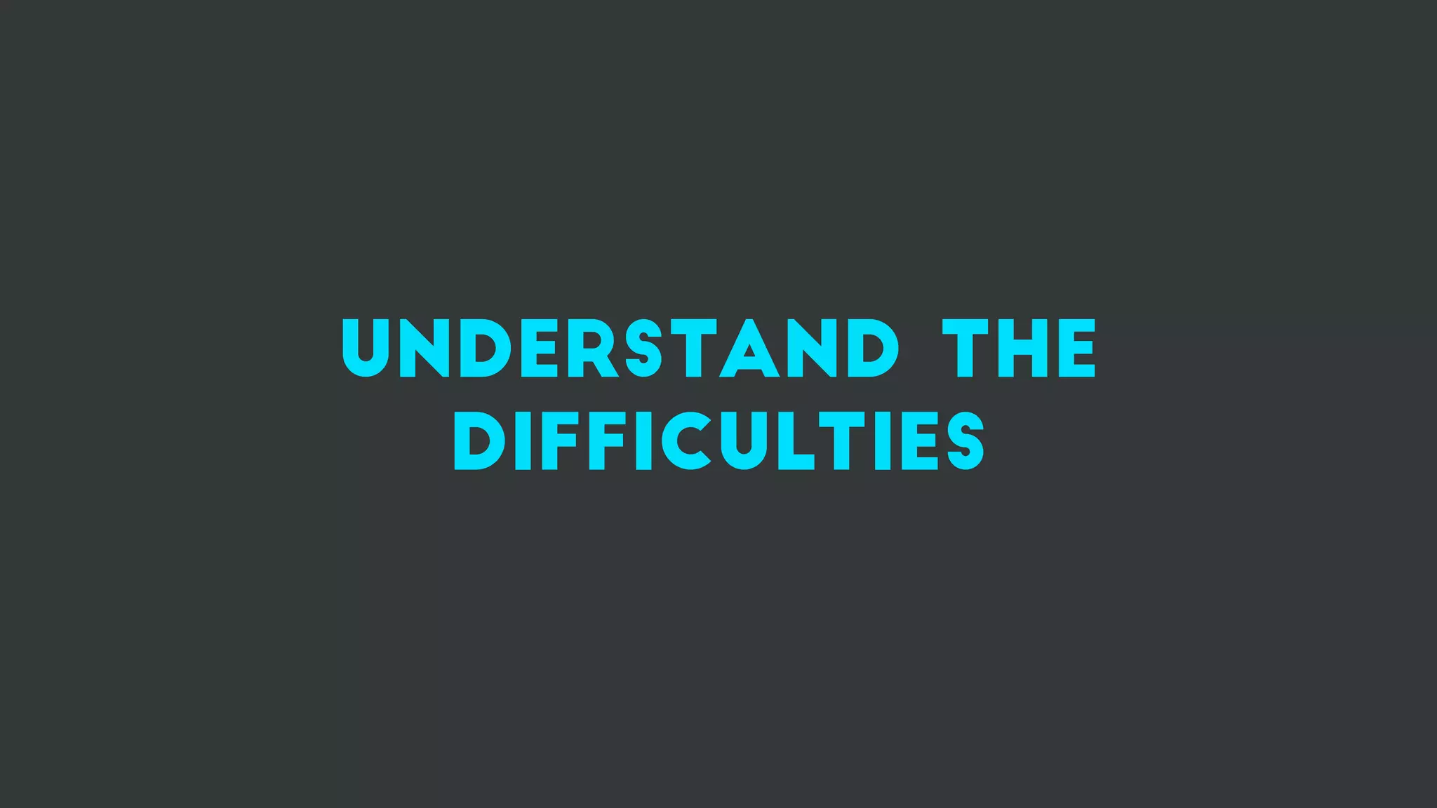 understand the
difficulties
 