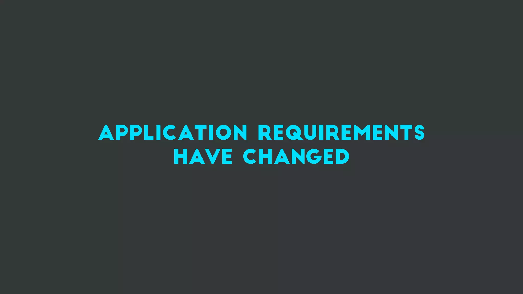 application requirements
have changed
 
