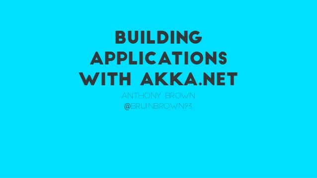 BUILDING
APPLICATIONS
WITH AKKA.NET
ANTHONY BROWN
@BRUINBROWN93
 