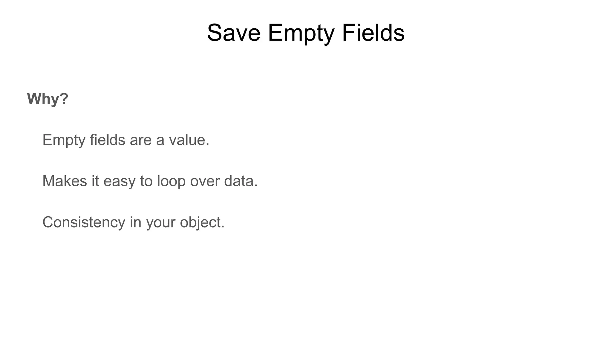 Save Empty Fields
Why?
Empty fields are a value.
Makes it easy to loop over data.
Consistency in your object.
 