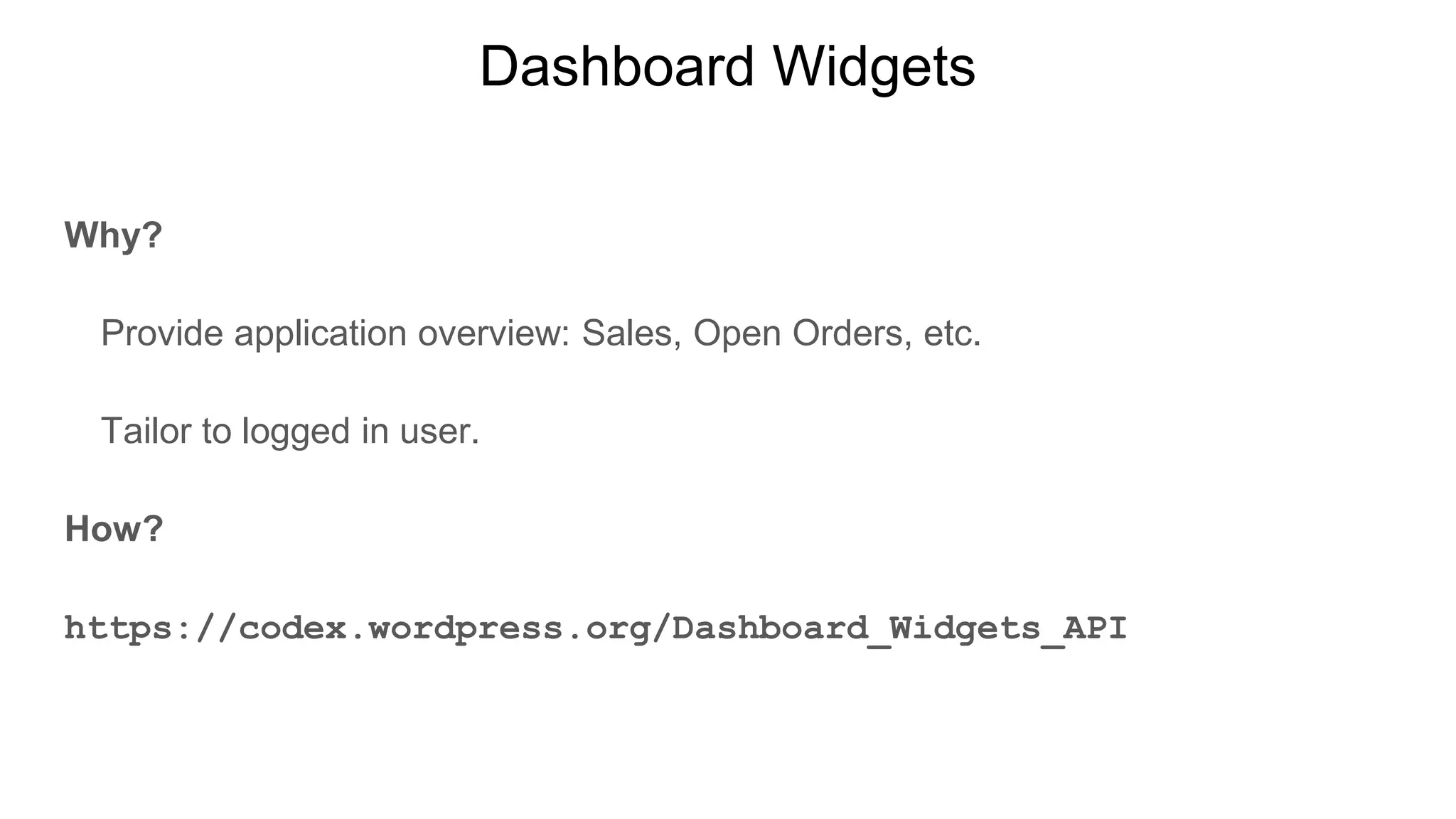 Dashboard Widgets
Why?
Provide application overview: Sales, Open Orders, etc.
Tailor to logged in user.
How?
https://codex.wordpress.org/Dashboard_Widgets_API
 