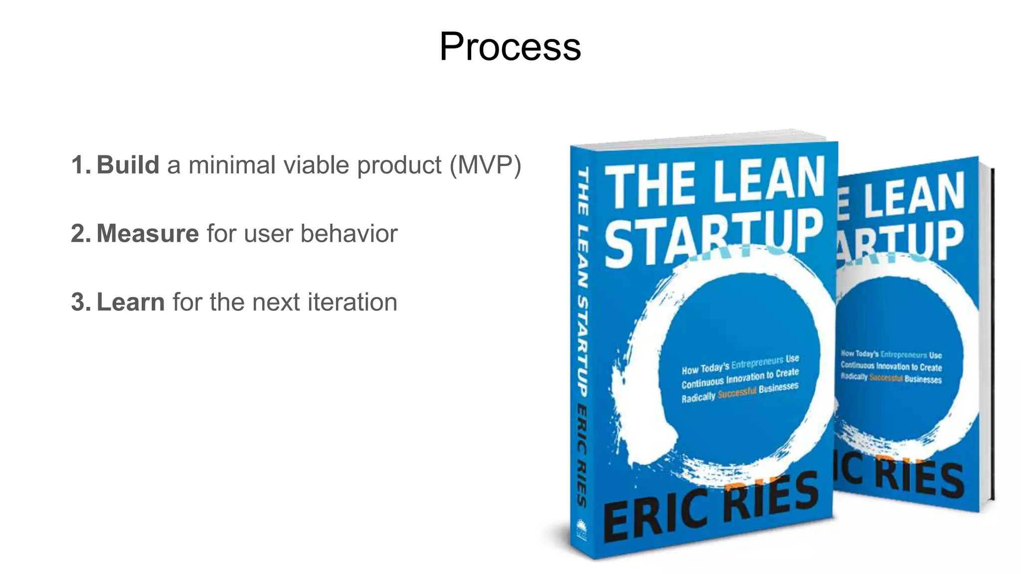Process
1. Build a minimal viable product (MVP)
2. Measure for user behavior
3. Learn for the next iteration
 