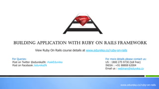 www.edureka.co/ruby-on-rails
View Ruby On Rails course details at www.edureka.co/ruby-on-rails
For Queries:
Post on Twitter @edurekaIN: #askEdureka
Post on Facebook /edurekaIN
For more details please contact us:
US : 1800 275 9730 (toll free)
INDIA : +91 88808 62004
Email us : webinars@edureka.co
Building Application With Ruby On Rails Framework
 