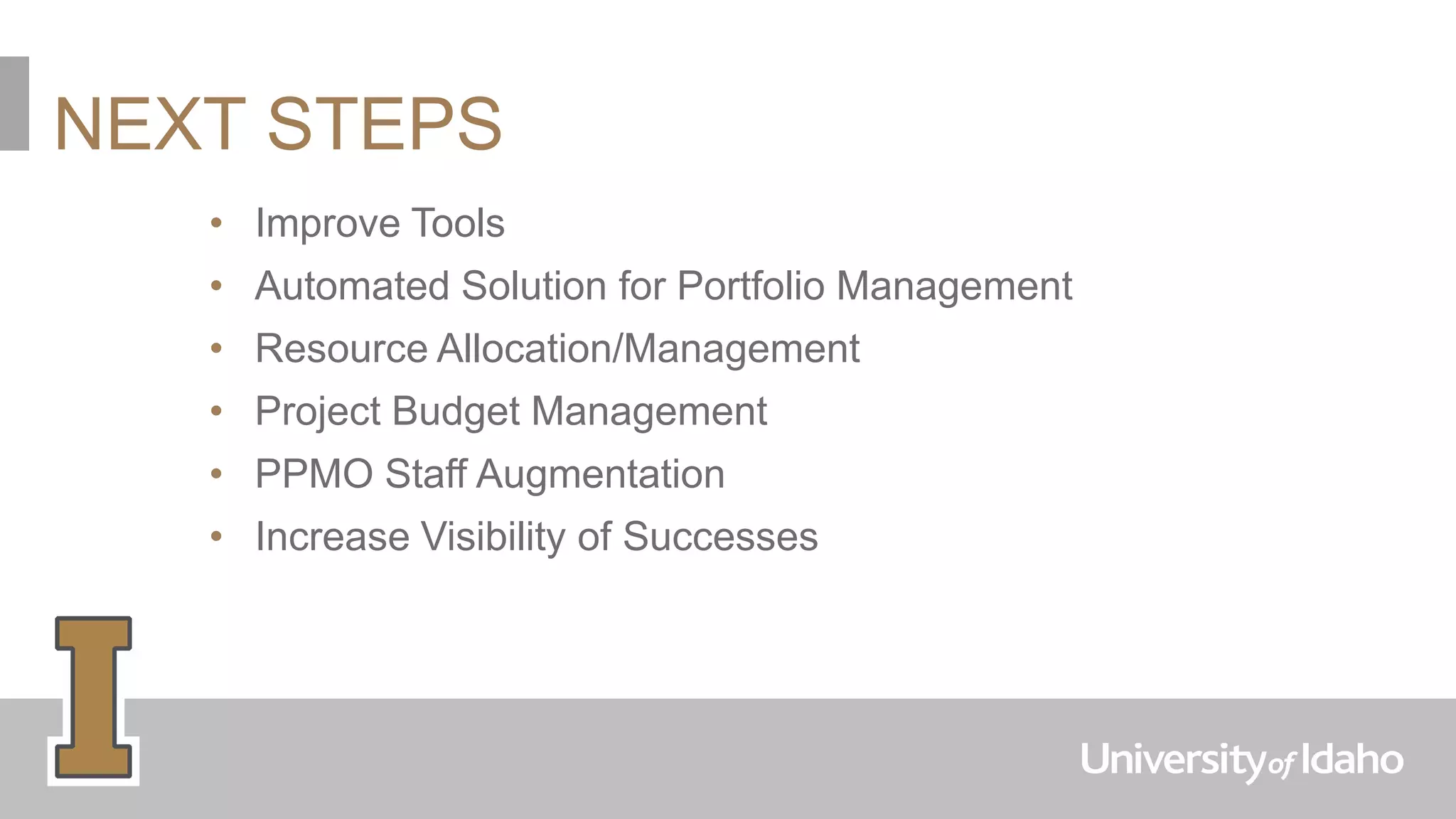 NEXT STEPS
• Improve Tools
• Automated Solution for Portfolio Management
• Resource Allocation/Management
• Project Budget Management
• PPMO Staff Augmentation
• Increase Visibility of Successes
 