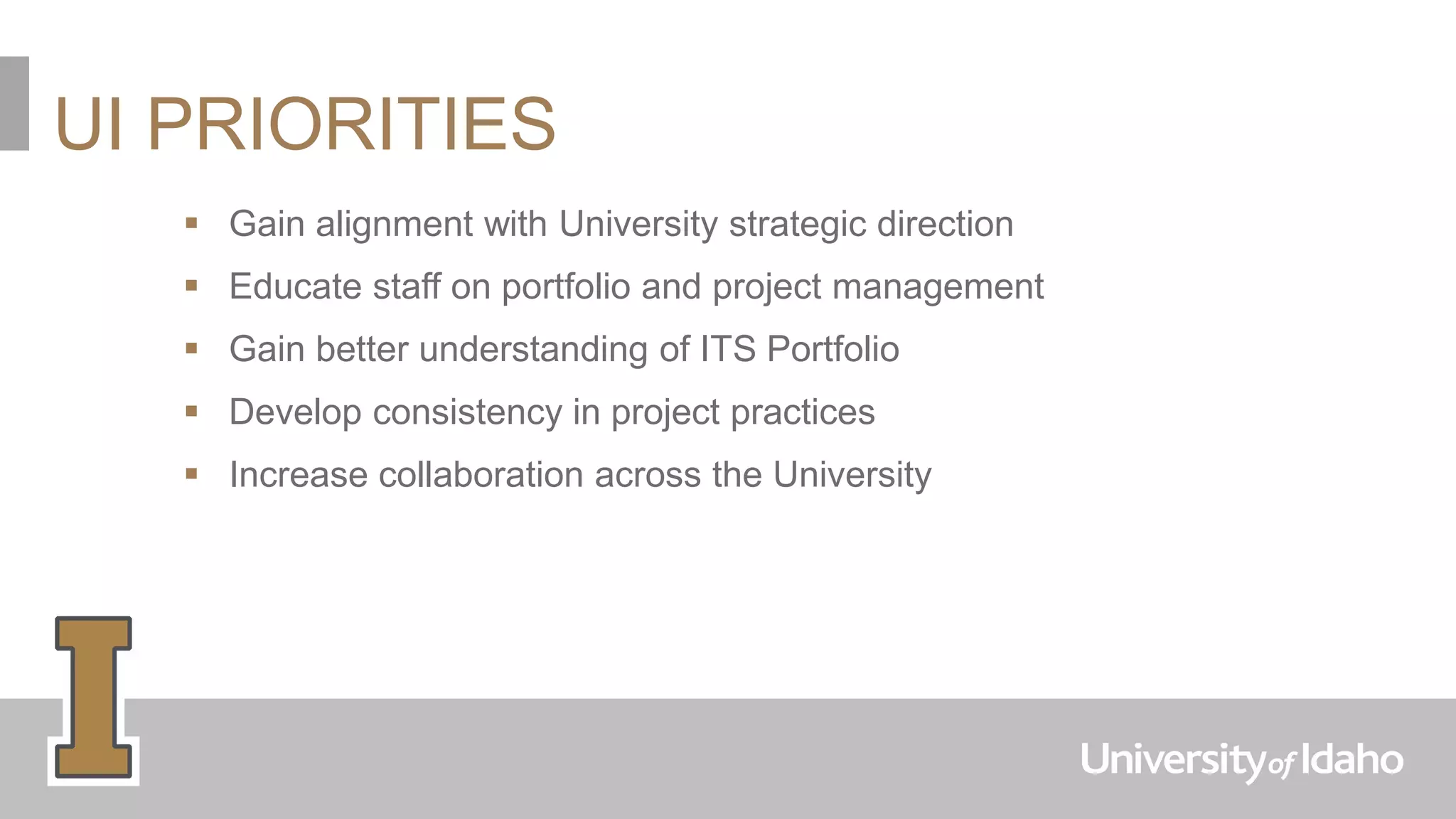 UI PRIORITIES
 Gain alignment with University strategic direction
 Educate staff on portfolio and project management
 Gain better understanding of ITS Portfolio
 Develop consistency in project practices
 Increase collaboration across the University
 