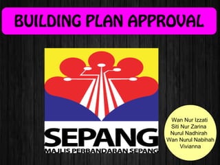 BUILDING PLAN APPROVAL
Wan Nur Izzati
Siti Nur Zarina
Nurul Nadhirah
Wan Nurul Nabihah
Vivianna
 