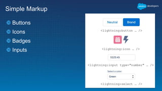 Simple Markup
 Buttons
 Icons
 Badges
 Inputs
<lightning:button … />
<lightning:icon … />
<lightning:input type="number" … />
<lightning:select … />
 