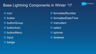 Base Lightning Components in Winter ‘17
 icon
 button
 buttonGroup
 buttonIcon
 buttonMenu
 input
 badge
 formattedNumber
 formattedDateTime
 menuItem
 select
 spinner
 textarea
 