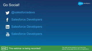 Go Social!
Salesforce Developers
Salesforce Developers
Salesforce Developers
The video will be posted to YouTube & the
webinar recap page (same URL as registration).This webinar is being recorded!
@salesforcedevs
 