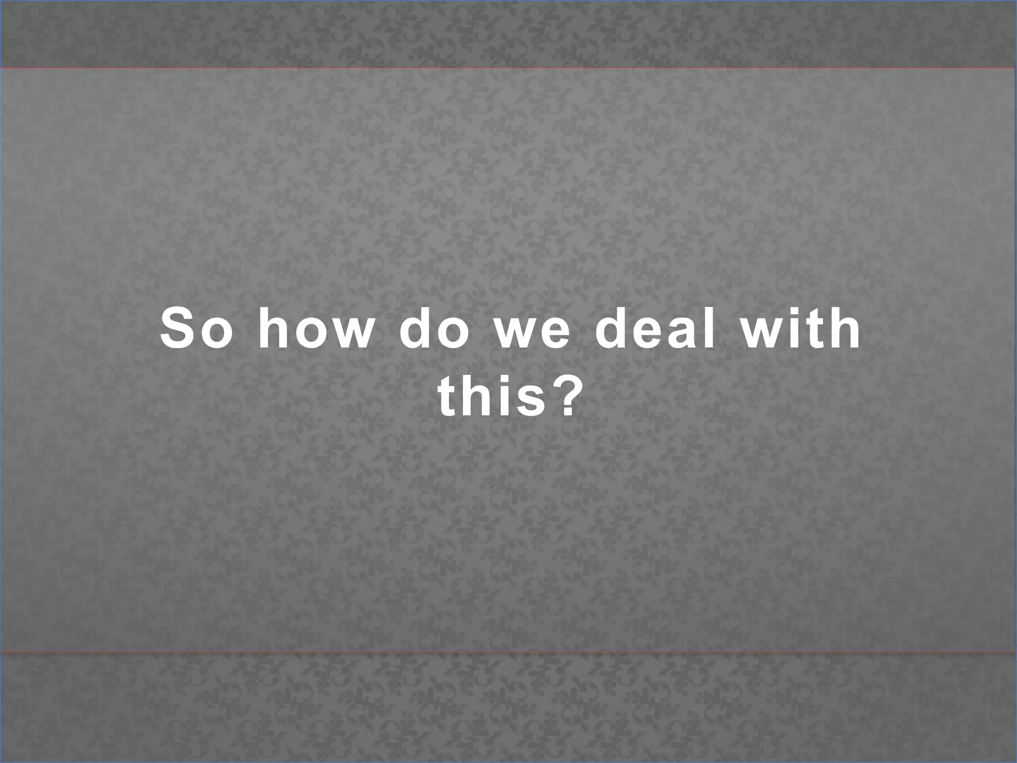 So how do we deal with this?