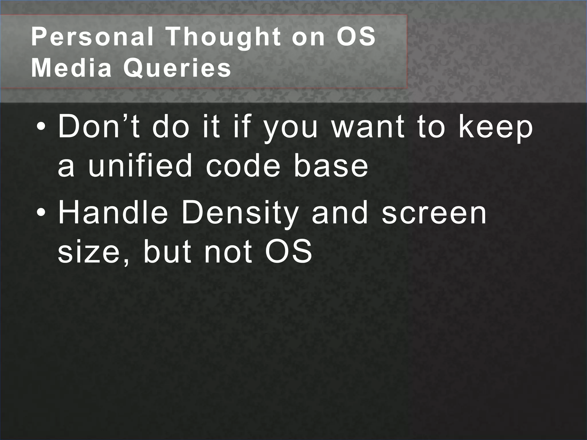 Personal Thought on OS Media QueriesDon’t do itif you want to keep a unified code baseHandle Density and screen size, but not OS