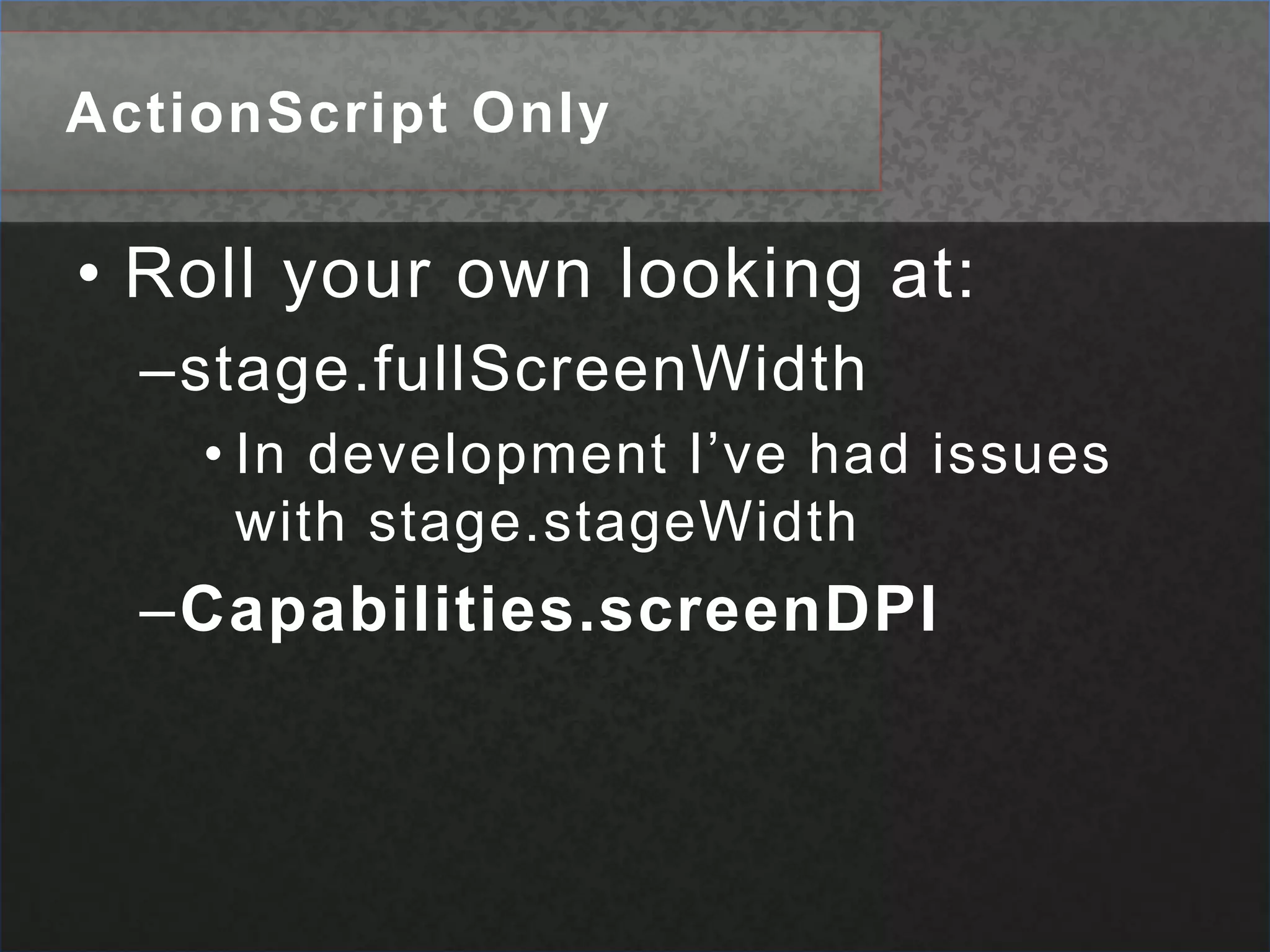 ActionScript OnlyRoll your own looking at:stage.fullScreenWidthIn development I’ve had issues with stage.stageWidthCapabilities.screenDPI