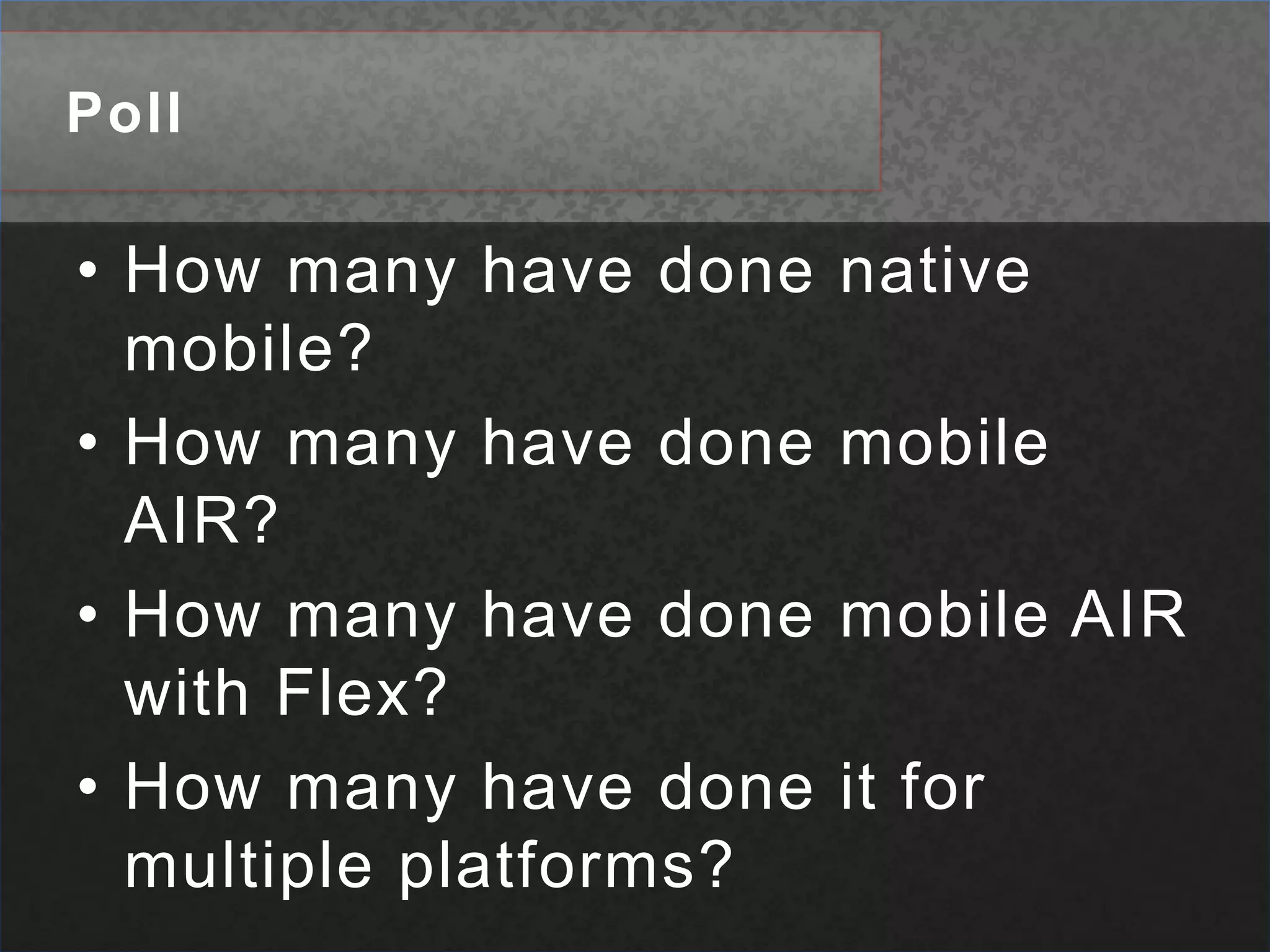 PollHow many have done native mobile?How many have done mobile AIR?How many have done mobile AIR with Flex?How many have done it for multiple platforms?
