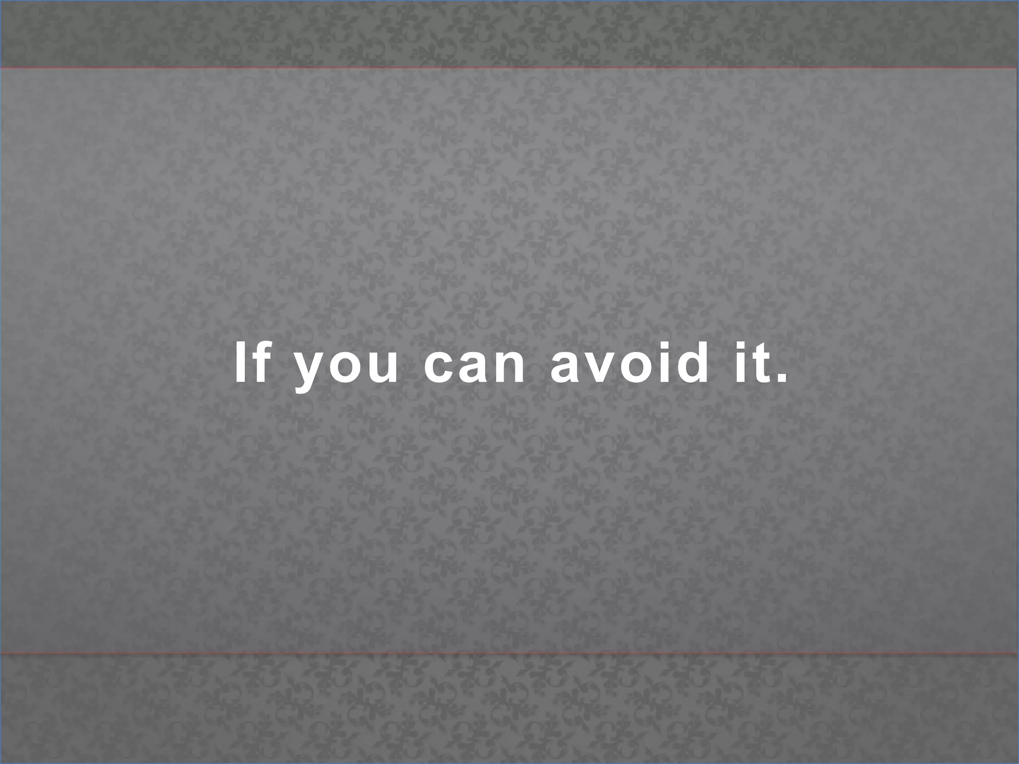 If you can avoid it.