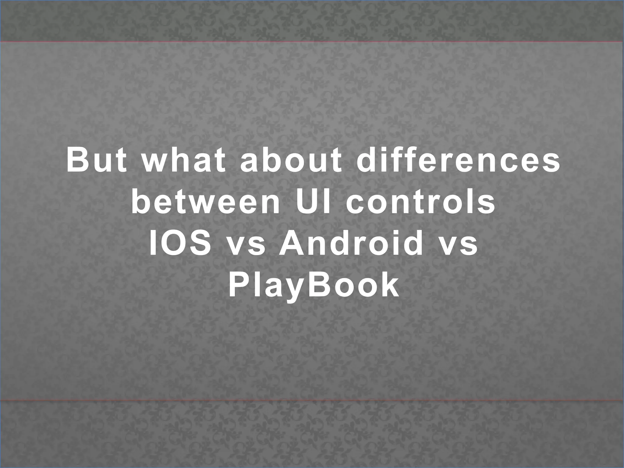 But what about differences between UI controls IOS vs Android vsPlayBook