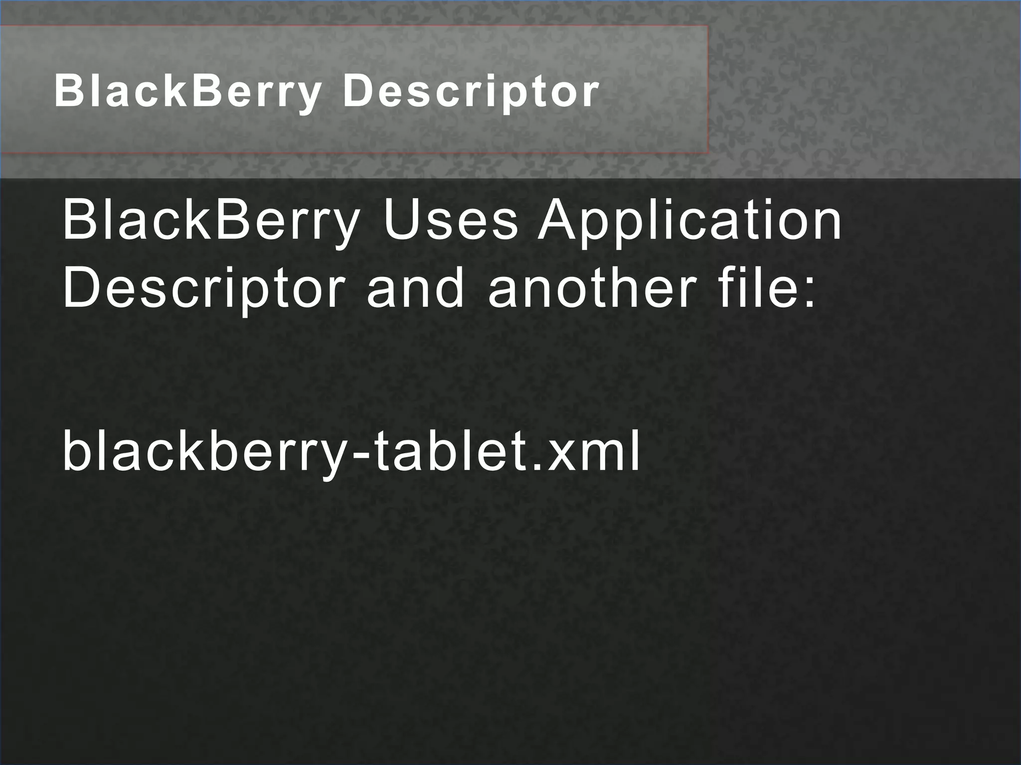 BlackBerry DescriptorBlackBerry Uses Application Descriptor and another file:blackberry-tablet.xml