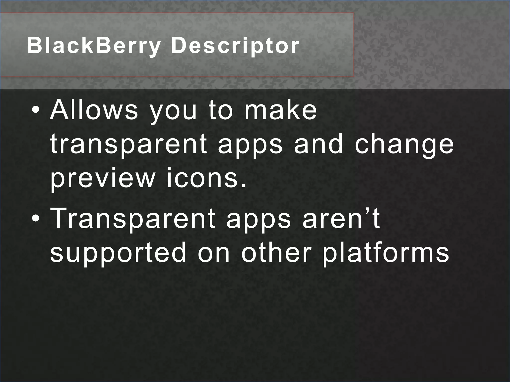 BlackBerry Descriptor	Allows you to make transparent apps and change preview icons.Transparent apps aren’t supported on other platforms