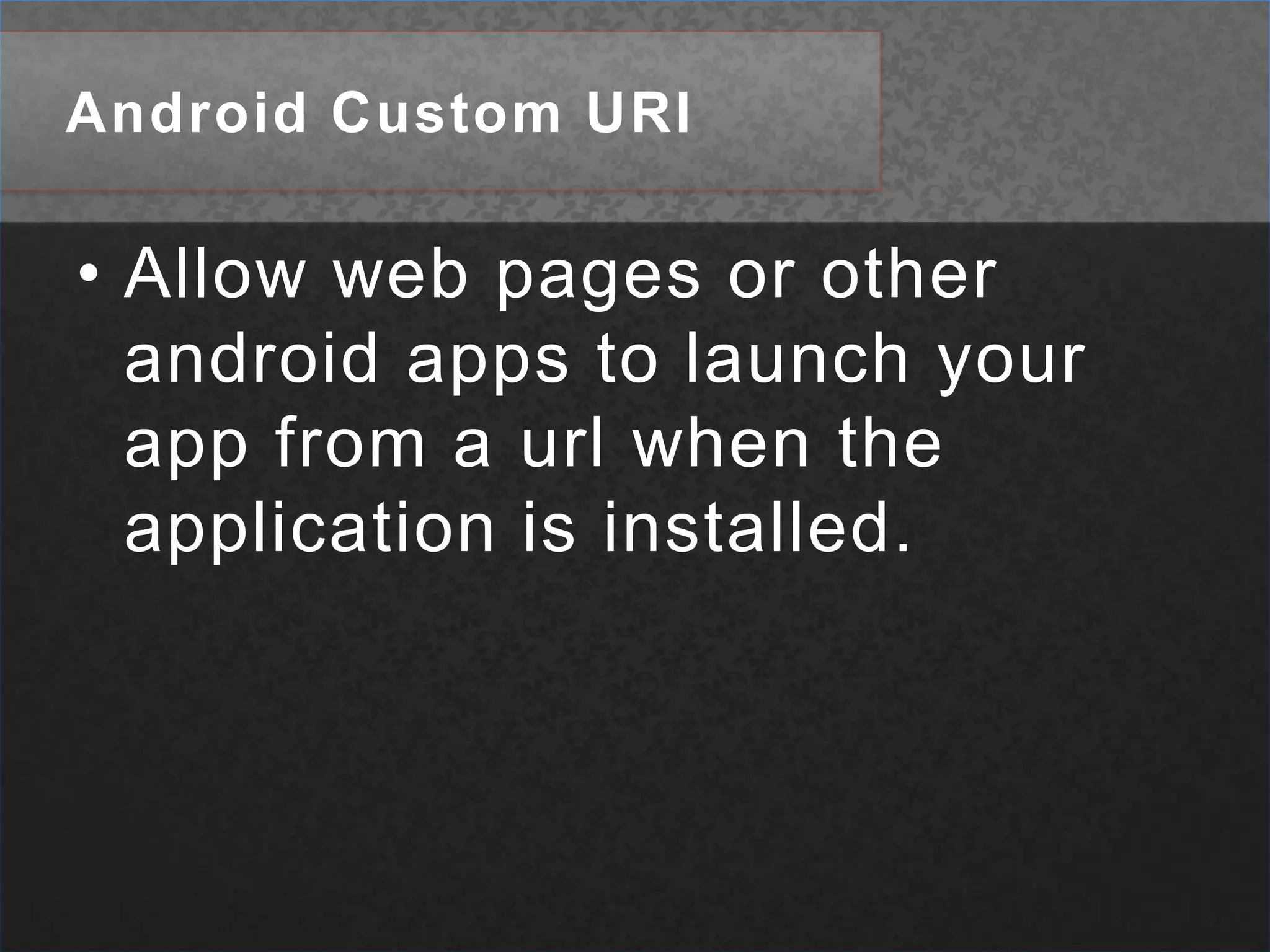 Android Custom URIAllow web pages or other android apps to launch your app from a url when the application is installed. 