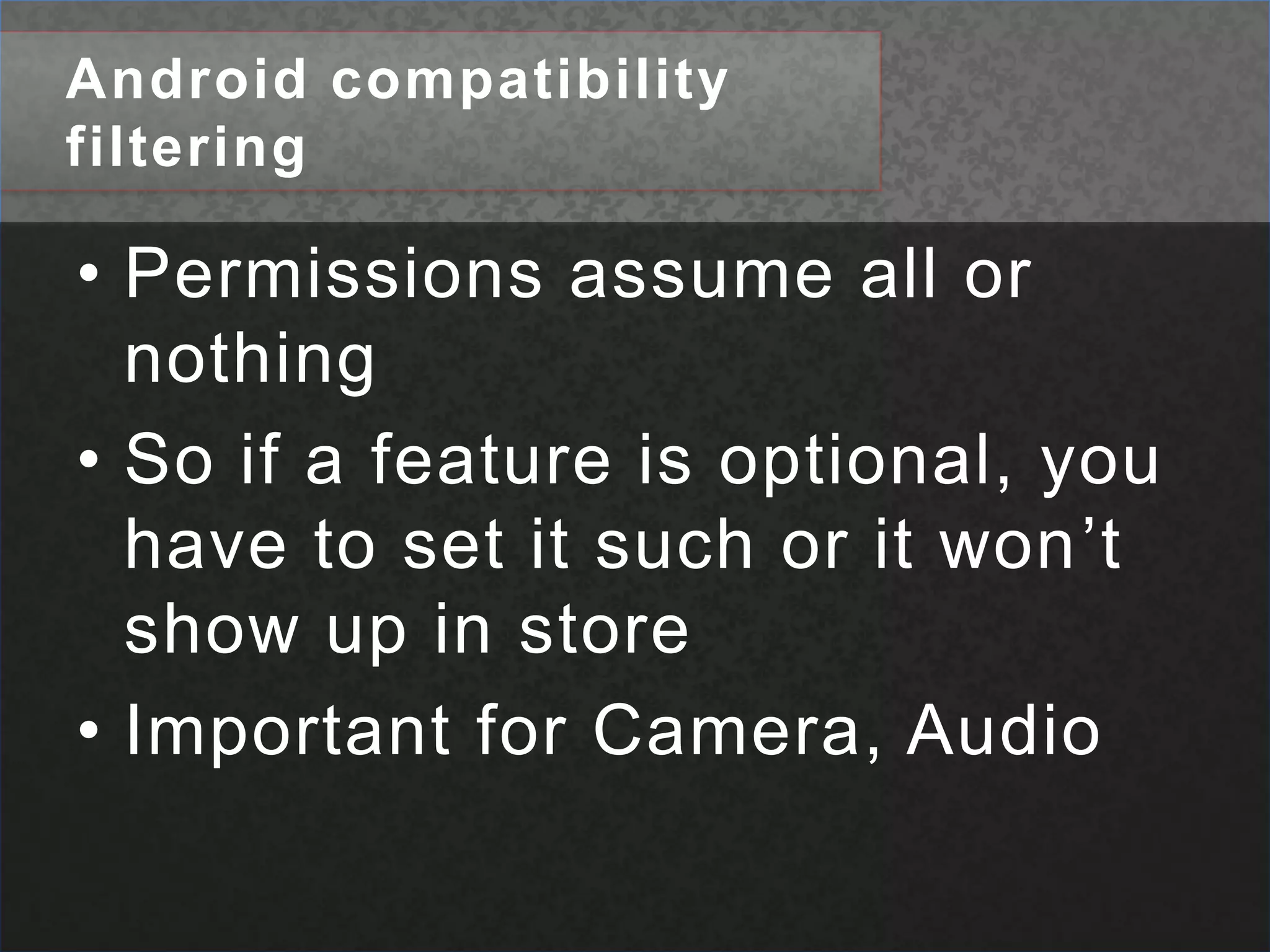 Android compatibility filteringPermissions assume all or nothingSo if a feature is optional, you have to set it such or it won’t show up in storeImportant for Camera, Audio