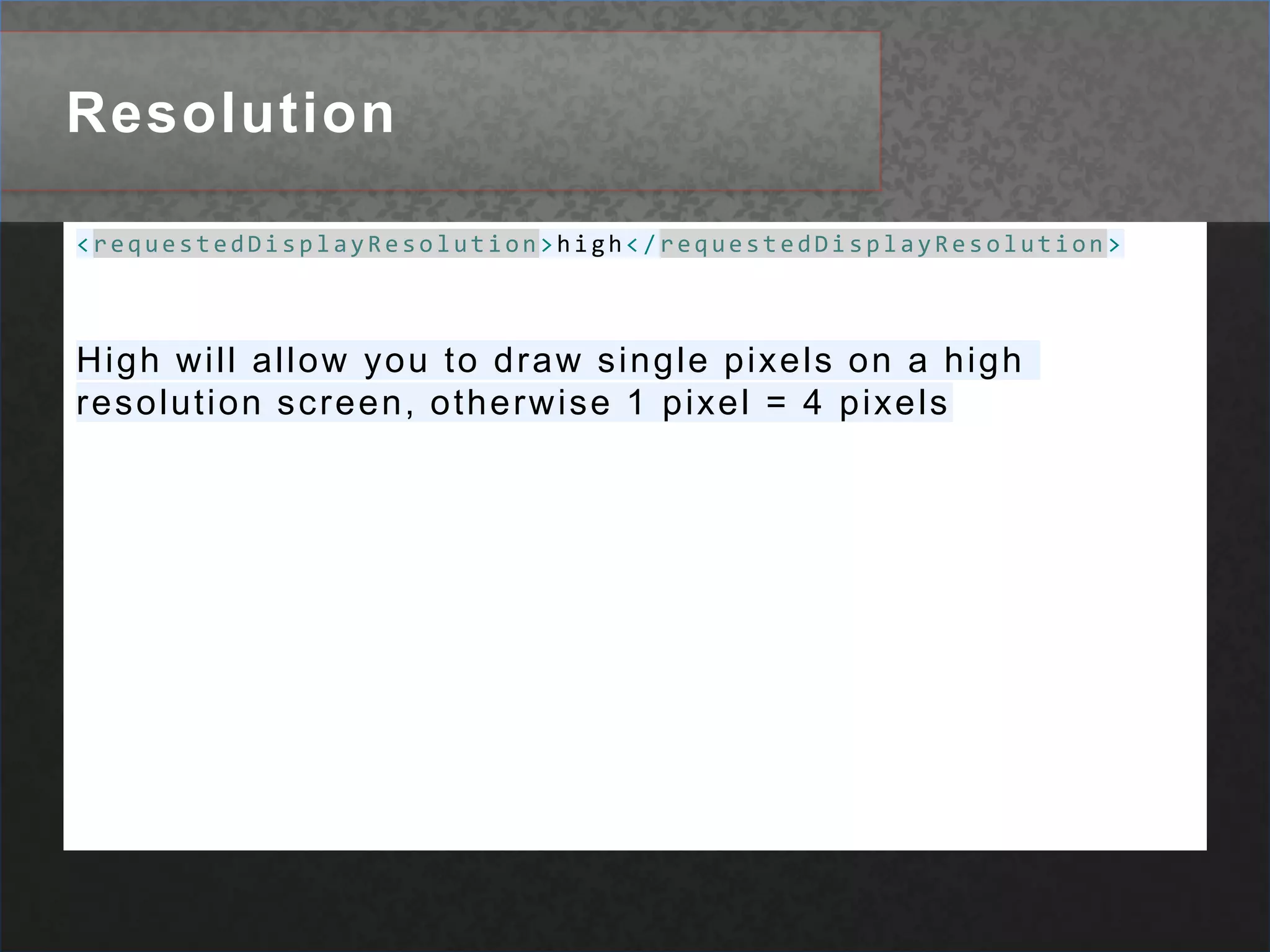 Resolution<requestedDisplayResolution>high</requestedDisplayResolution>High will allow you to draw single pixels on a high resolution screen, otherwise 1 pixel = 4 pixels