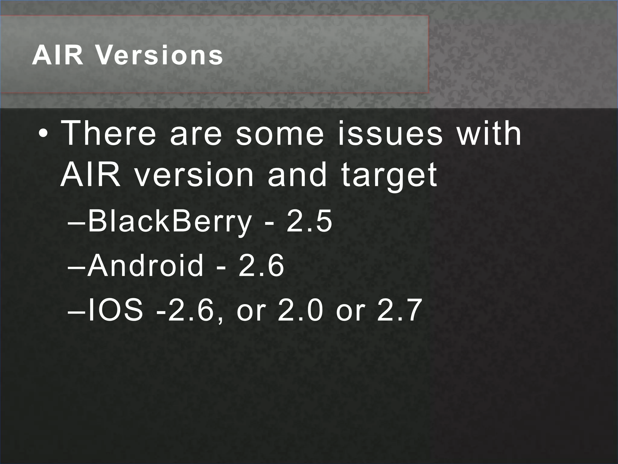 AIR VersionsThere are some issues with AIR version and targetBlackBerry - 2.5Android - 2.6IOS -2.6, or 2.0 or 2.7