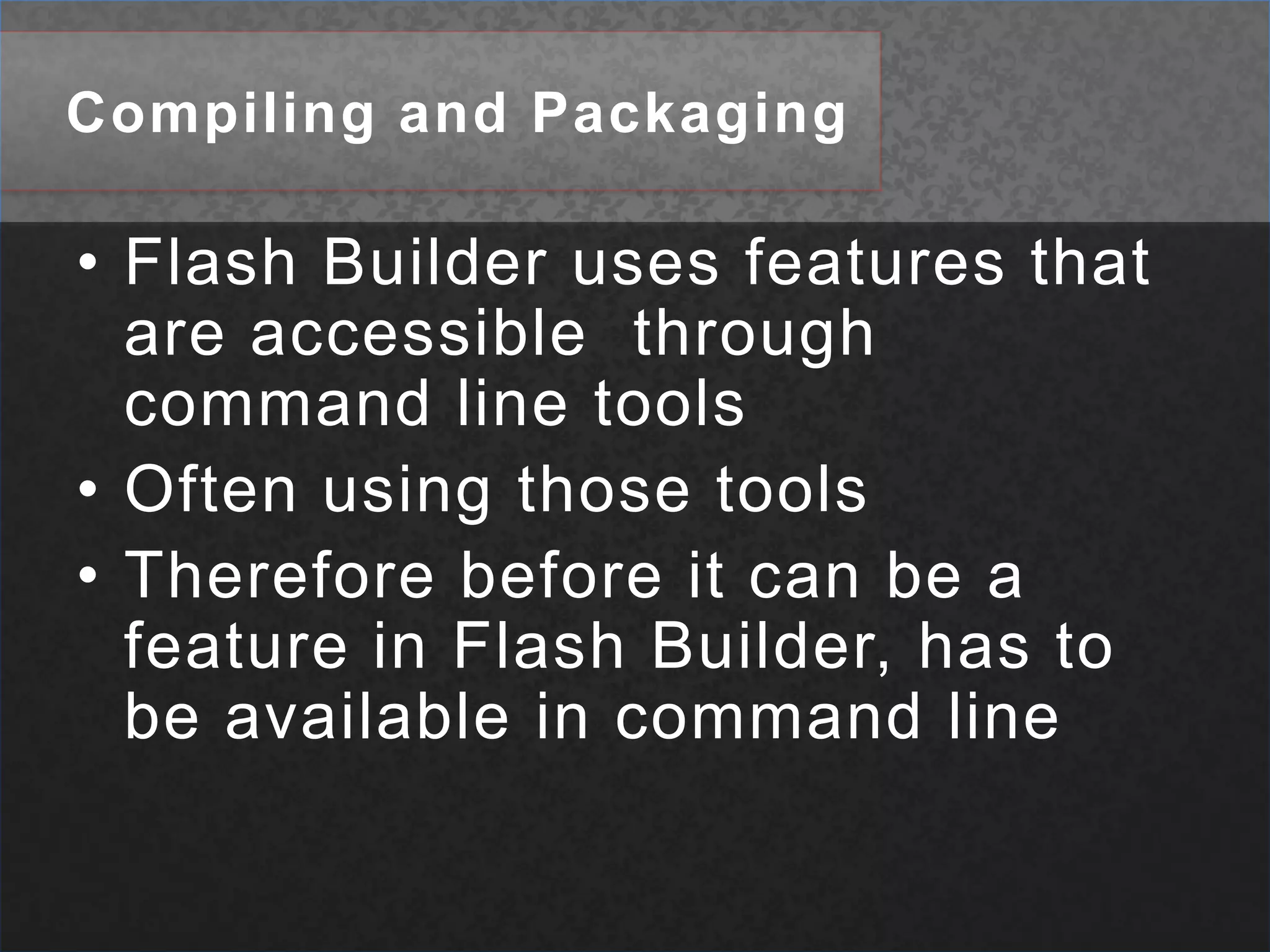Compiling and PackagingFlash Builder uses features that are accessible  through command line tools Often using those toolsTherefore before it can be a feature in Flash Builder, has to be available in command line