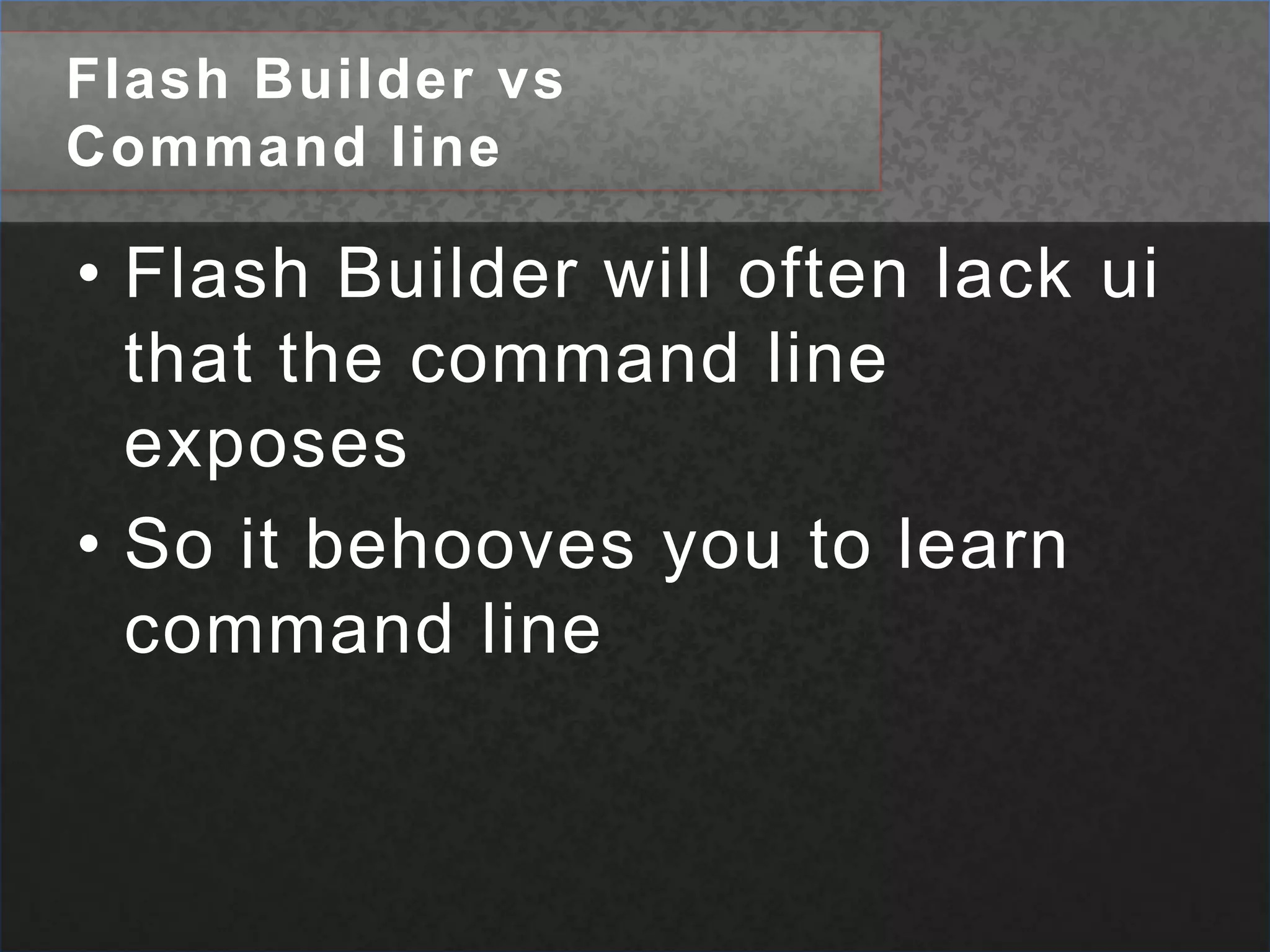 Flash Builder vs Command lineFlash Builder will often lack ui that the command line exposesSo it behooves you to learn command line