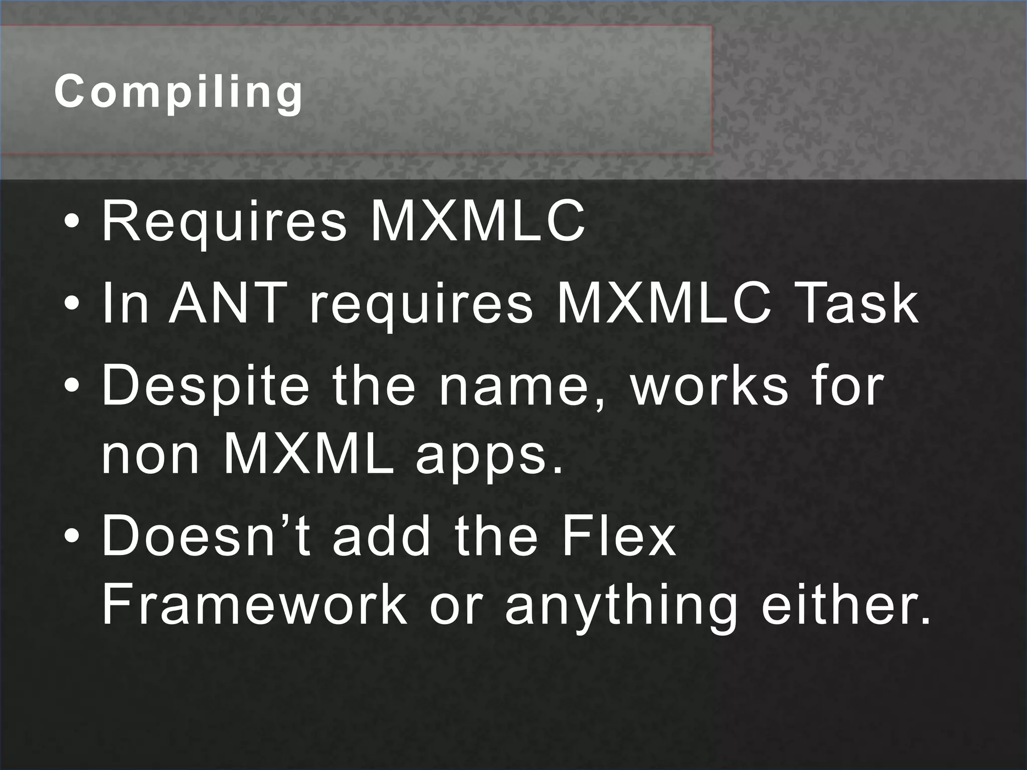 CompilingRequires MXMLCIn ANT requires MXMLC TaskDespite the name, works for non MXML apps. Doesn’t add the Flex Framework or anything either.