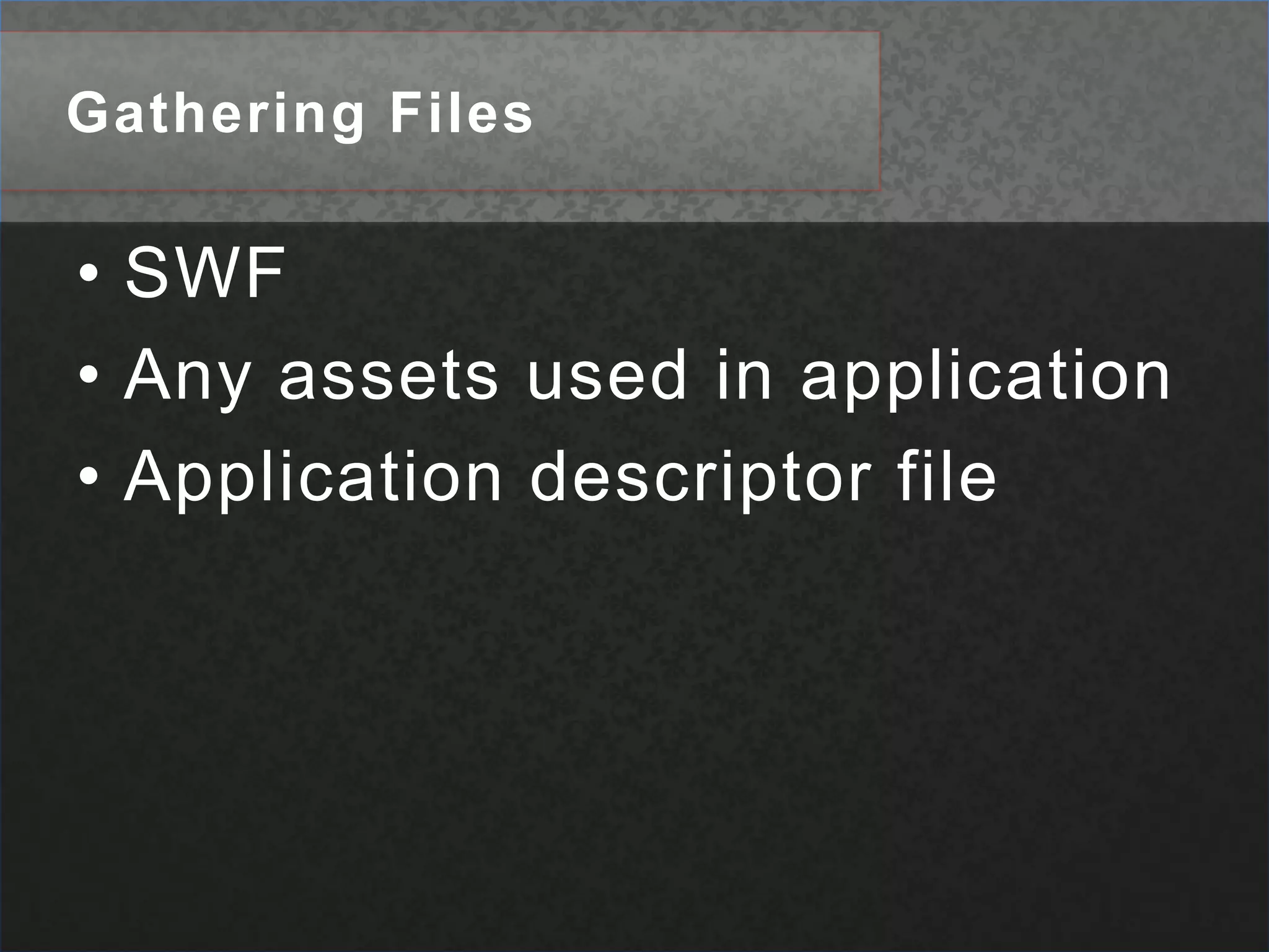 Gathering FilesSWFAny assets used in applicationApplication descriptor file