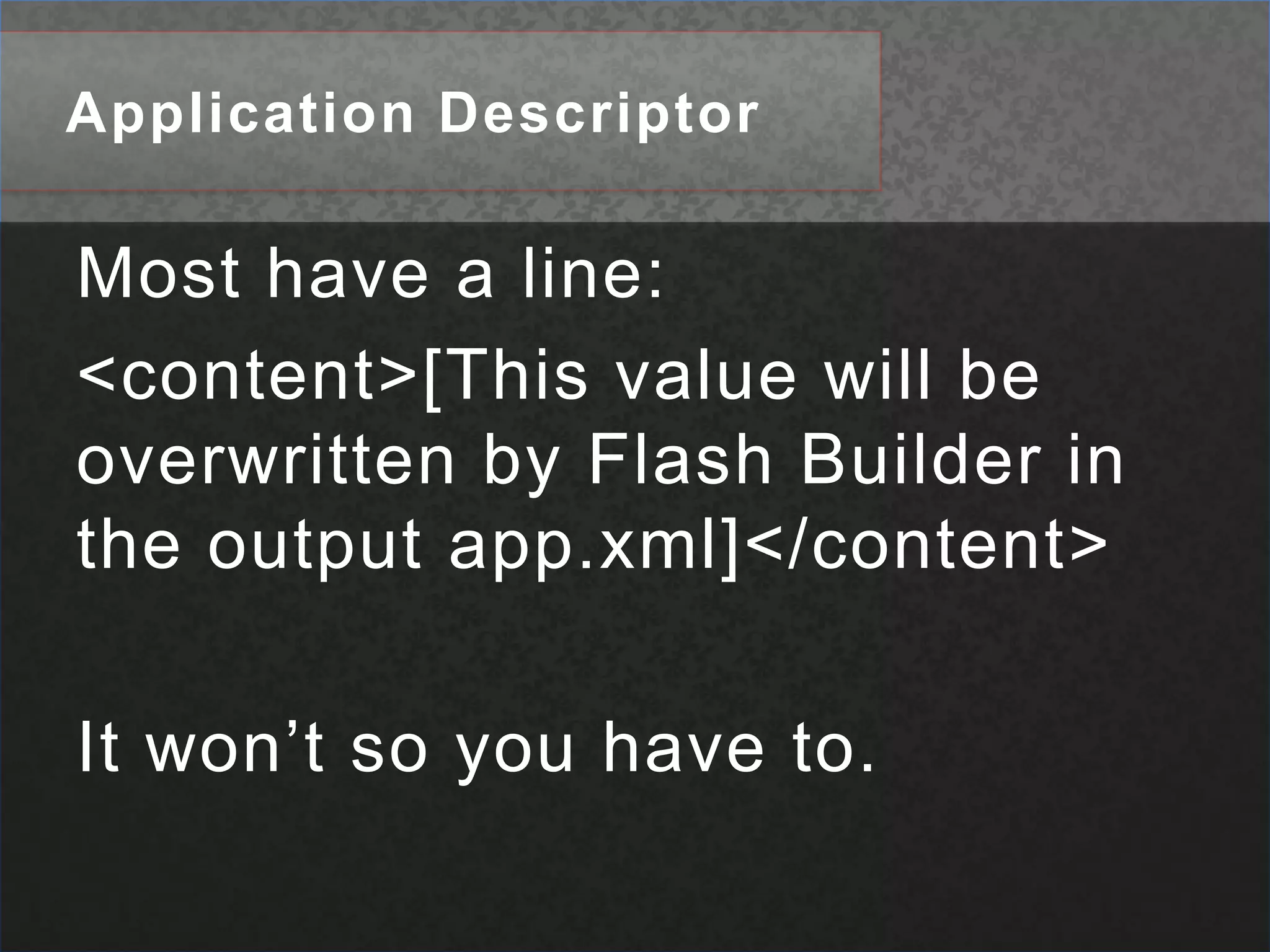 Application DescriptorMost have a line: <content>[This value will be overwritten by Flash Builder in the output app.xml]</content>It won’t so you have to. 