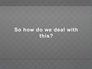 So how do we deal with this?