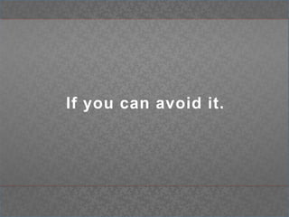 If you can avoid it.