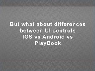 But what about differences between UI controls IOS vs Android vsPlayBook