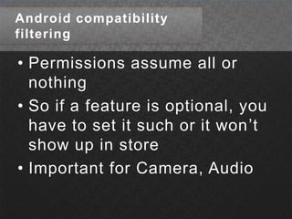 Android compatibility filteringPermissions assume all or nothingSo if a feature is optional, you have to set it such or it won’t show up in storeImportant for Camera, Audio