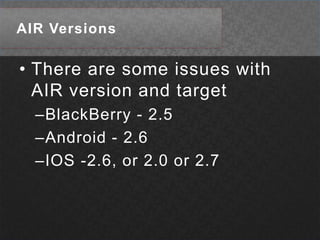 AIR VersionsThere are some issues with AIR version and targetBlackBerry - 2.5Android - 2.6IOS -2.6, or 2.0 or 2.7