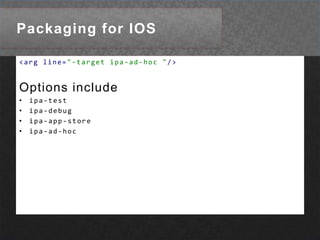 apk-emulatorPackaging for IOS<execexecutable="${ADT}"dir="${ios.collect}"><argvalue="-package"/><argline="-target ipa-ad-hoc "/><argline="-storetype pkcs12 "/><argline="-keystore ${ios.cert} "/><argline="-storepass ${ios.certpass} "/><argline="-provisioning-profile ${ios.provision} "/><argvalue="${app.name}.ipa"/><argvalue="${app.name}-app.xml"/><argvalue="${app.name}.swf"/><argvalue="assets"/></exec>