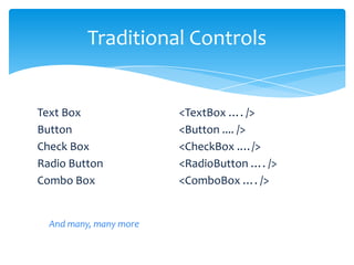 Traditional Controls


Text Box                <TextBox …. />
Button                  <Button .... />
Check Box               <CheckBox .…/>
Radio Button            <RadioButton …. />
Combo Box               <ComboBox …. />


  And many, many more
 