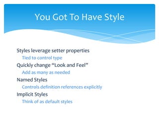 You Got To Have Style


Styles leverage setter properties
  Tied to control type
Quickly change “Look and Feel”
  Add as many as needed
Named Styles
  Controls definition references explicitly
Implicit Styles
  Think of as default styles
 